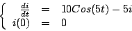\begin{displaymath}
\left\{
\begin{array}{rcl}
\frac{di}{dt} & = & 10 Cos(5t) - 5i \\
i(0) & = & 0 \\
\end{array}
\right.
\end{displaymath}