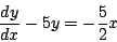 \begin{displaymath}
\frac{dy}{dx} - 5y = -\frac{5}{2} x
\end{displaymath}