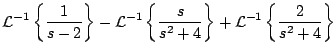 $\displaystyle {\cal L}^{-1} \left\{ \frac{1}{s-2} \right\} - {\cal L}^{-1} \left\{ \frac{s}{s^2 + 4} \right\} + {\cal L}^{-1} \left\{ \frac{2}{s^2 + 4}
\right\}$