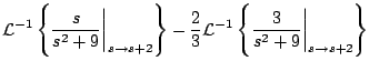 $\displaystyle {\cal L}^{-1} \left\{ \frac{s}{s^2 + 9} \biggr\vert _{s \rightarr...
...cal L}^{-1} \left\{ \frac{3}{s^2 + 9} \biggr\vert _{s \rightarrow s+2} \right\}$