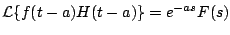 $\displaystyle {\cal L} \{ f(t-a) H(t-a) \} = e^{-as}F(s)
$