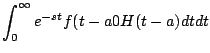 $\displaystyle \int_0^{\infty} e^{-st} f(t-a0 H(t-a) dt dt$