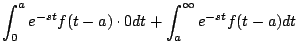 $\displaystyle \int_0^a e^{-st} f(t-a) \cdot 0 dt + \int_a^{\infty} e^{-st} f(t-a) dt$