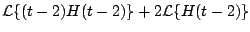 $\displaystyle {\cal L} \{ (t-2) H(t-2) \} + 2 {\cal L} \{ H(t-2) \}$
