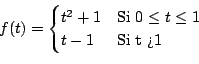 \begin{displaymath}
f(t) =
\begin{cases}
t^2 + 1 & \text{Si $0 \leq t \leq 1$\ } \\
t - 1 & \text{Si t > 1} \\
\end{cases}
\end{displaymath}
