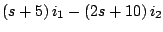 $\displaystyle \left( s + 5 \right)i_1 - \left(2s + 10 \right)i_2$