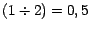 $ \left(
1\div2\right) = 0,5\,$